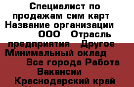 Специалист по продажам сим-карт › Название организации ­ Qprom, ООО › Отрасль предприятия ­ Другое › Минимальный оклад ­ 28 000 - Все города Работа » Вакансии   . Краснодарский край,Новороссийск г.